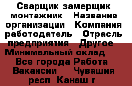 Сварщик-замерщик-монтажник › Название организации ­ Компания-работодатель › Отрасль предприятия ­ Другое › Минимальный оклад ­ 1 - Все города Работа » Вакансии   . Чувашия респ.,Канаш г.